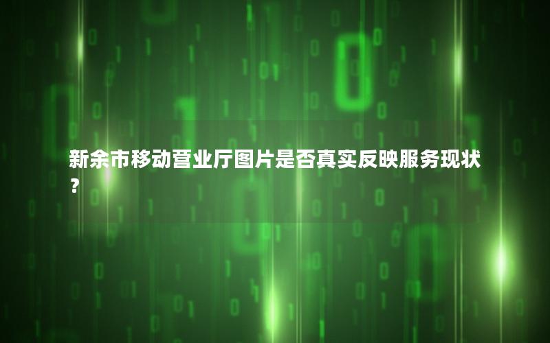 新余市移动营业厅图片是否真实反映服务现状？