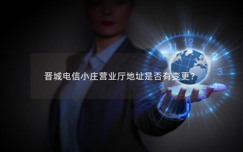 晋城电信小庄营业厅地址是否有变更？