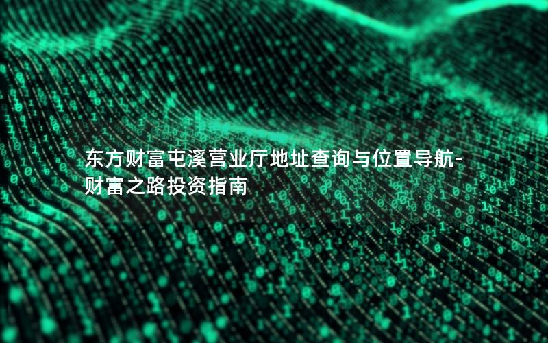 东方财富屯溪营业厅地址查询与位置导航-财富之路投资指南