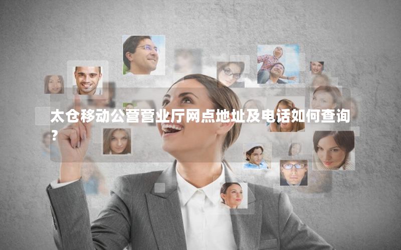 太仓移动公营营业厅网点地址及电话如何查询？