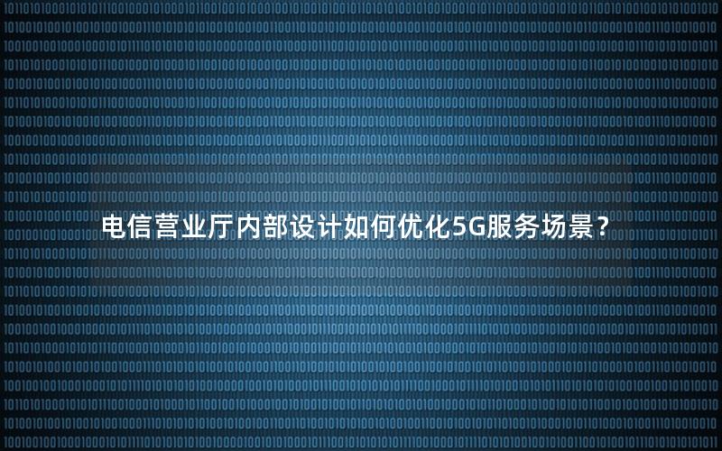电信营业厅内部设计如何优化5G服务场景？