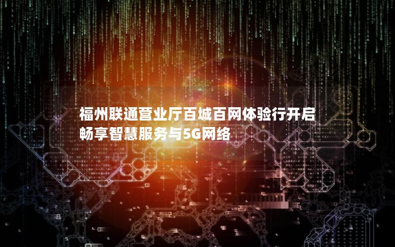福州联通营业厅百城百网体验行开启 畅享智慧服务与5G网络
