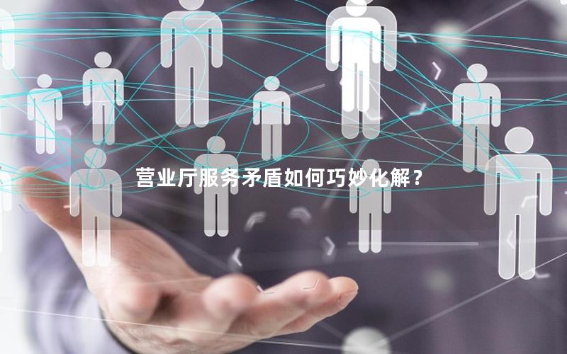 营业厅服务矛盾如何巧妙化解？