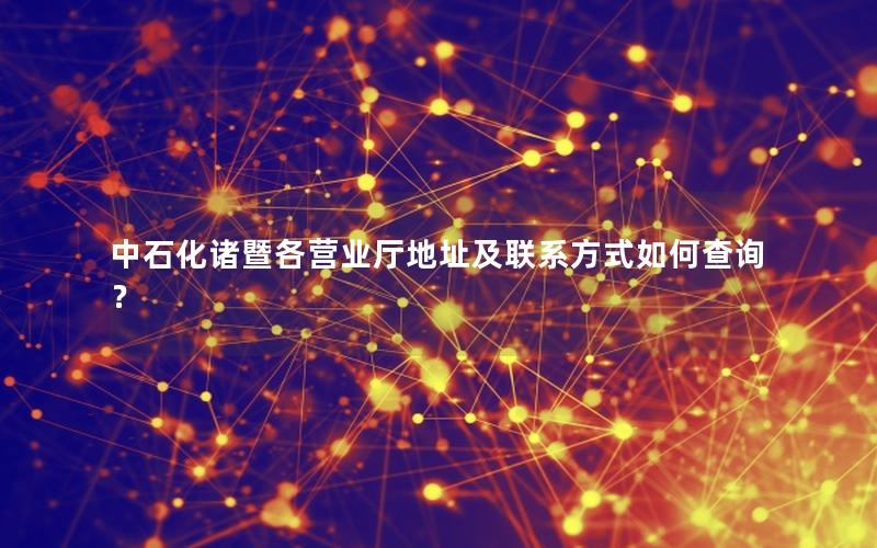 中石化诸暨各营业厅地址及联系方式如何查询？