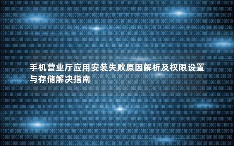 手机营业厅应用安装失败原因解析及权限设置与存储解决指南