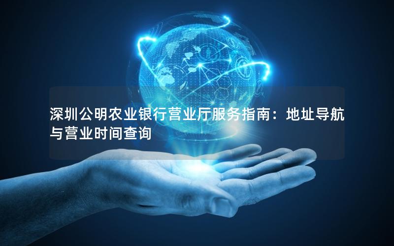 深圳公明农业银行营业厅服务指南：地址导航与营业时间查询