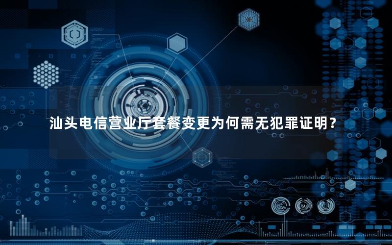 汕头电信营业厅套餐变更为何需无犯罪证明？