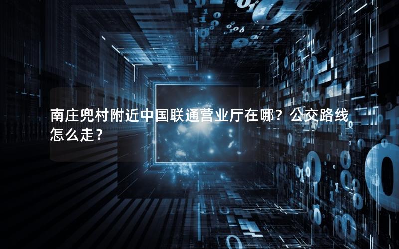南庄兜村附近中国联通营业厅在哪？公交路线怎么走？