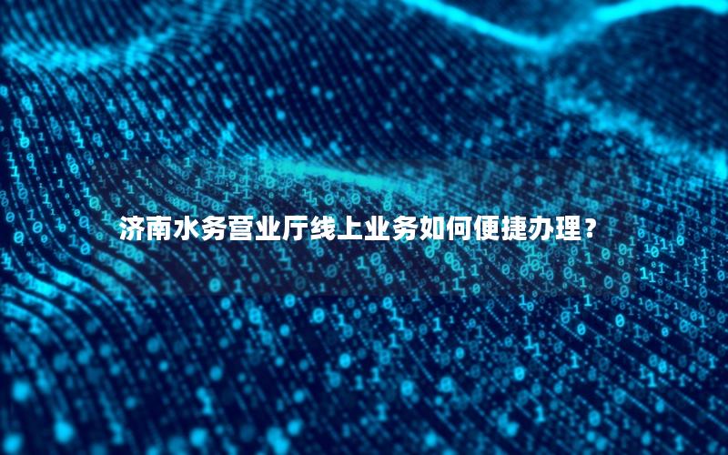 济南水务营业厅线上业务如何便捷办理？
