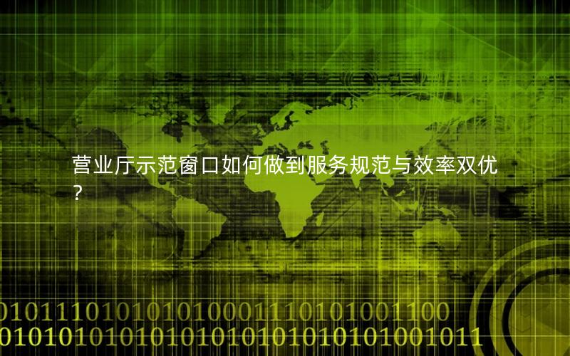 营业厅示范窗口如何做到服务规范与效率双优？