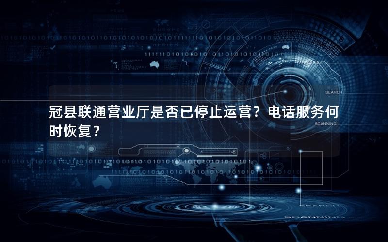 冠县联通营业厅是否已停止运营？电话服务何时恢复？