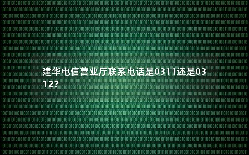 建华电信营业厅联系电话是0311还是0312？