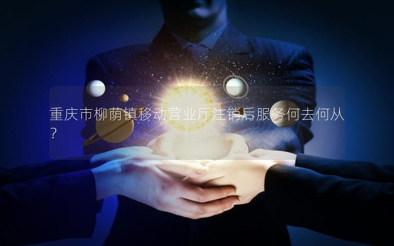 重庆市柳荫镇移动营业厅注销后服务何去何从？