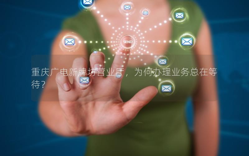 重庆广电新牌坊营业厅，为何办理业务总在等待？
