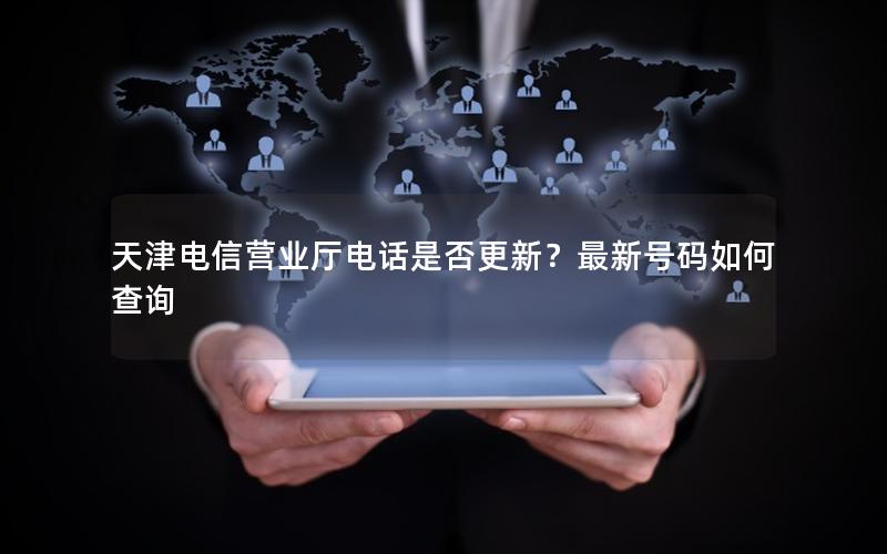 天津电信营业厅电话是否更新？最新号码如何查询