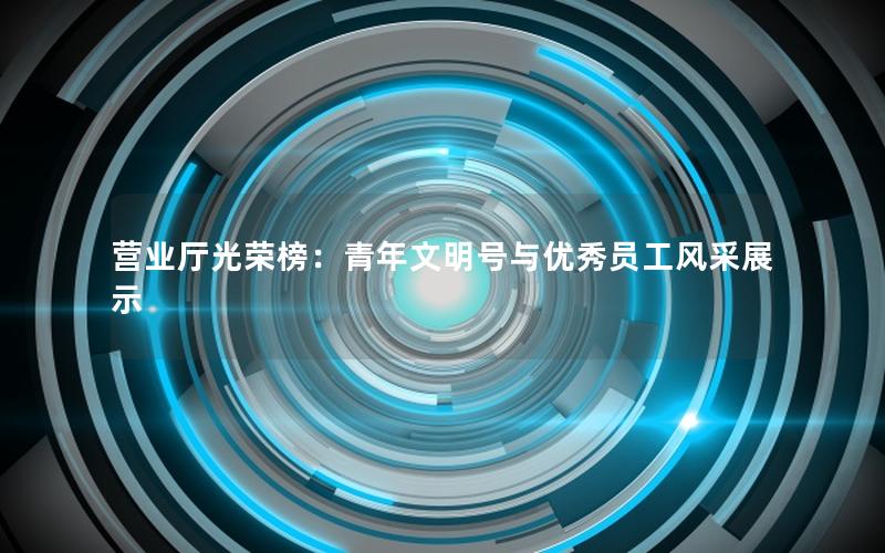 营业厅光荣榜：青年文明号与优秀员工风采展示