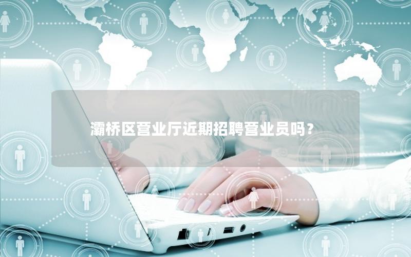 灞桥区营业厅近期招聘营业员吗？