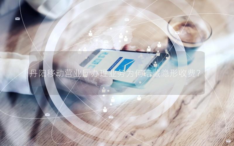 丹阳移动营业厅办理业务为何暗藏隐形收费？