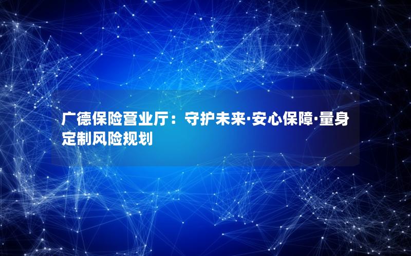 广德保险营业厅：守护未来·安心保障·量身定制风险规划