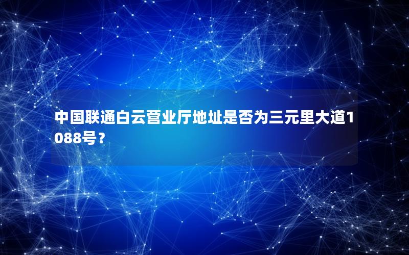 中国联通白云营业厅地址是否为三元里大道1088号？