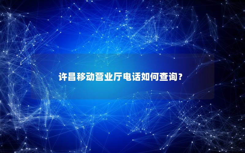 许昌移动营业厅电话如何查询？