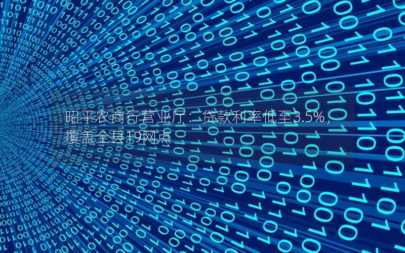 昭平农商行营业厅：贷款利率低至3.5%，覆盖全县19网点