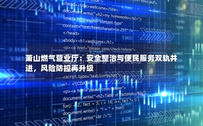 萧山燃气营业厅：安全整治与便民服务双轨并进，风险防控再升级