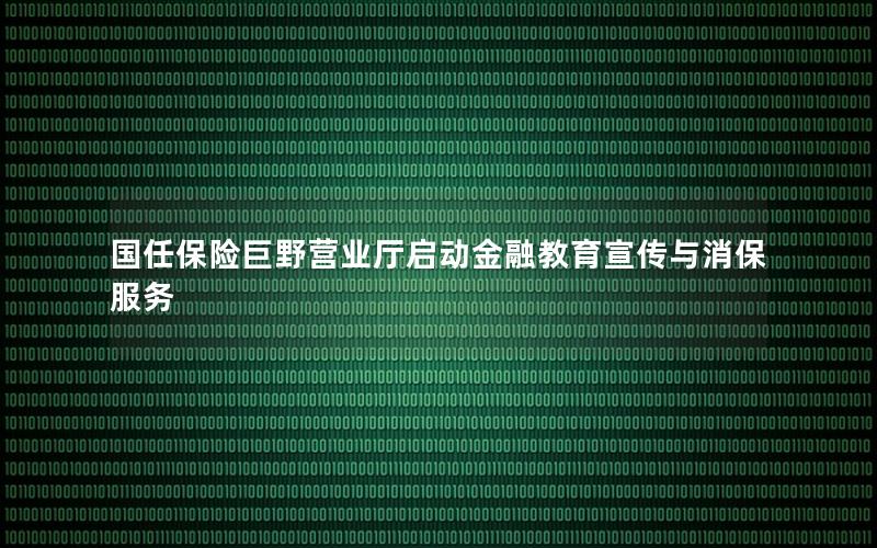 国任保险巨野营业厅启动金融教育宣传与消保服务