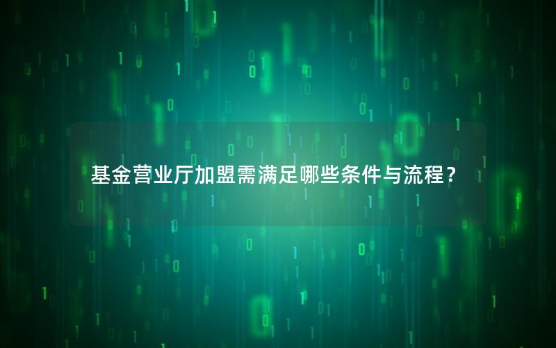 基金营业厅加盟需满足哪些条件与流程？