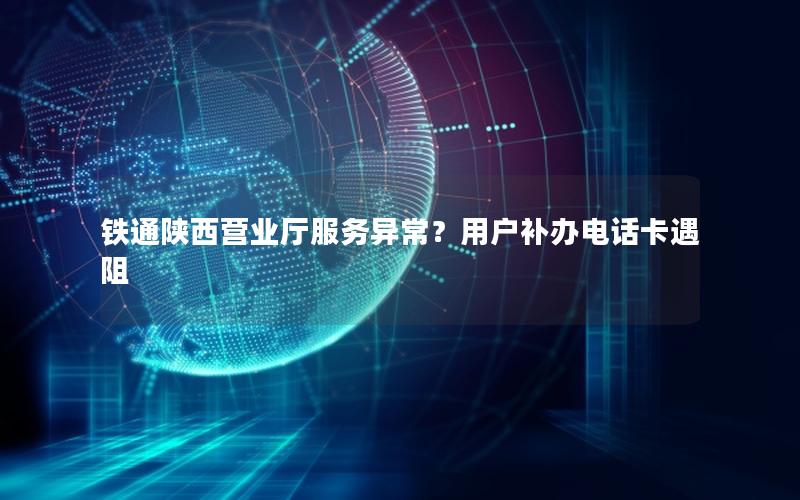 铁通陕西营业厅服务异常？用户补办电话卡遇阻
