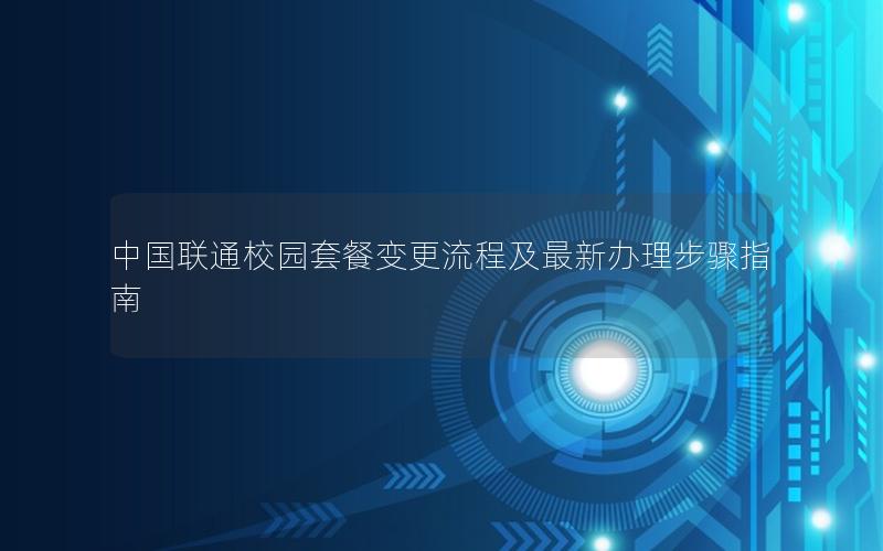 中国联通校园套餐变更流程及最新办理步骤指南