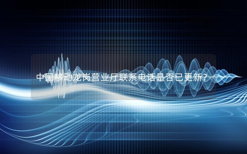 中国移动龙岗营业厅联系电话是否已更新？