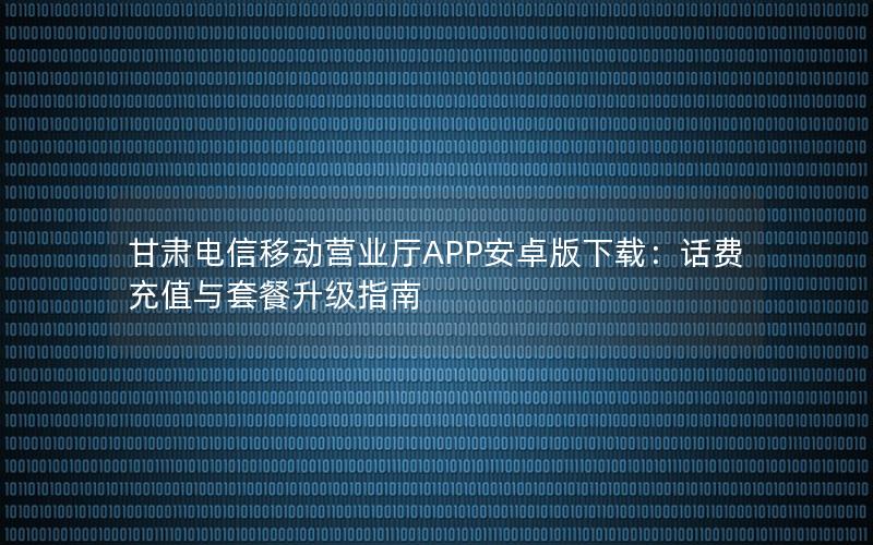 甘肃电信移动营业厅APP安卓版下载：话费充值与套餐升级指南