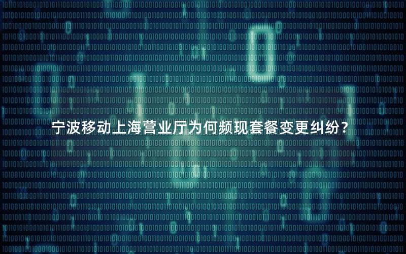宁波移动上海营业厅为何频现套餐变更纠纷？