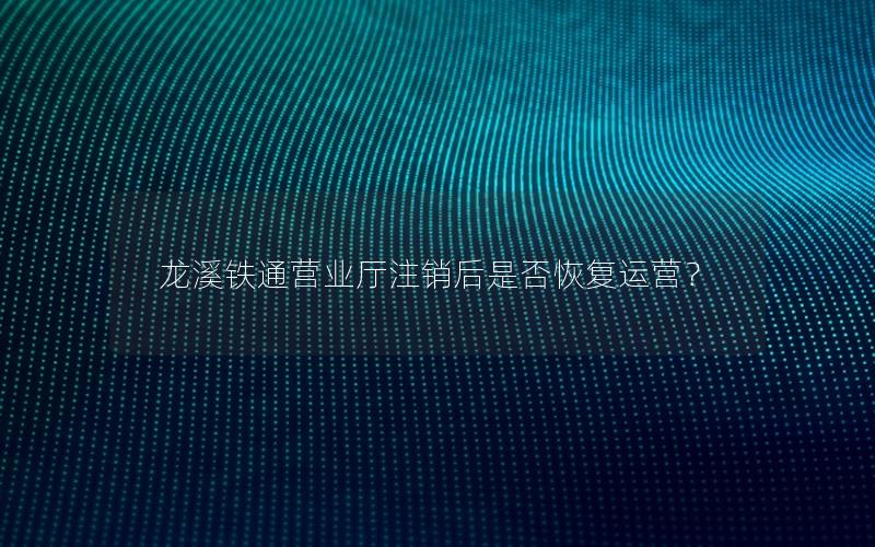 龙溪铁通营业厅注销后是否恢复运营？
