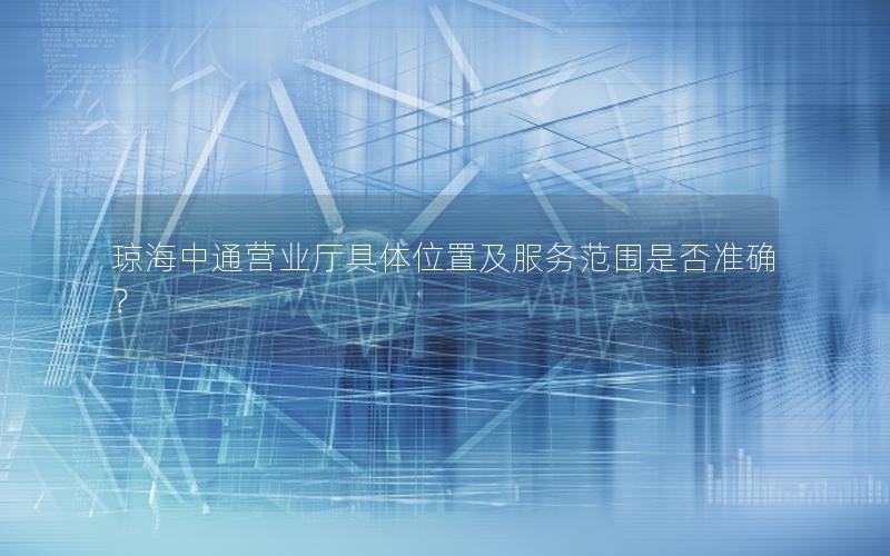 琼海中通营业厅具体位置及服务范围是否准确？
