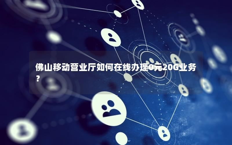 佛山移动营业厅如何在线办理0元20G业务？