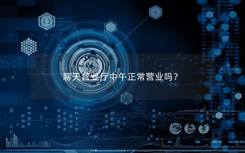 聊天营业厅中午正常营业吗？