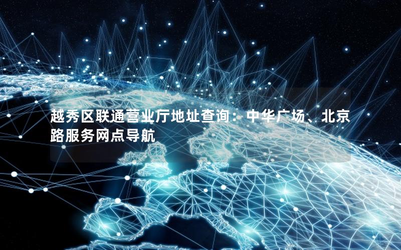 越秀区联通营业厅地址查询：中华广场、北京路服务网点导航