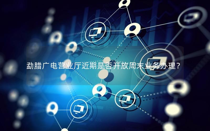 勐腊广电营业厅近期是否开放周末业务办理？