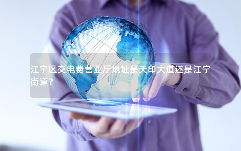 江宁区交电费营业厅地址是天印大道还是江宁街道？