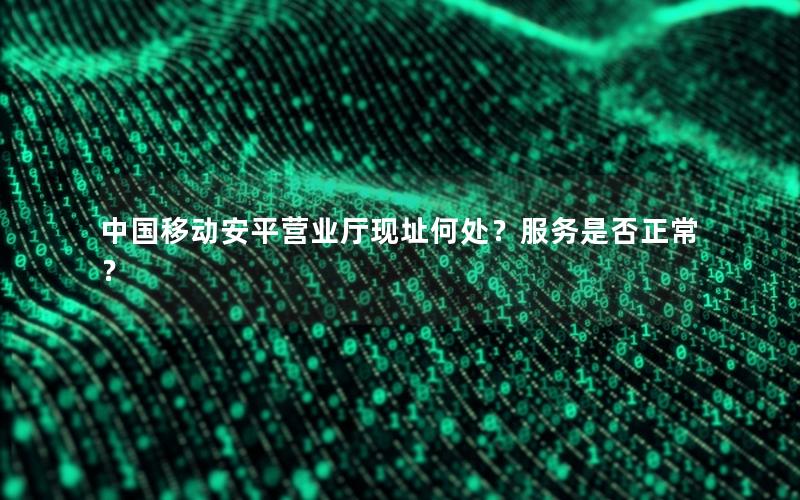 中国移动安平营业厅现址何处？服务是否正常？