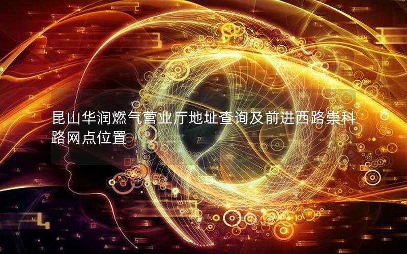 昆山华润燃气营业厅地址查询及前进西路崇科路网点位置