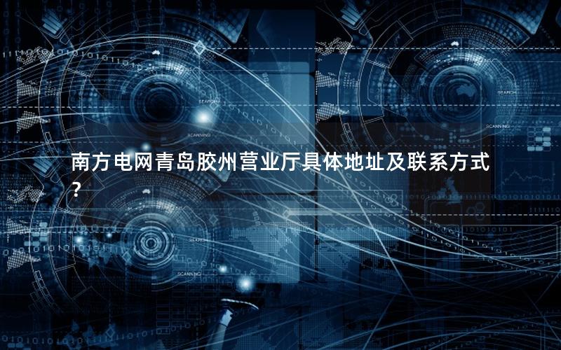南方电网青岛胶州营业厅具体地址及联系方式？