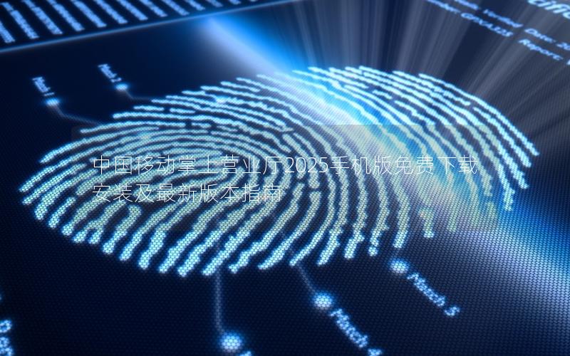 中国移动掌上营业厅2025手机版免费下载安装及最新版本指南