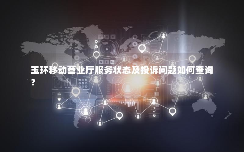 玉环移动营业厅服务状态及投诉问题如何查询？