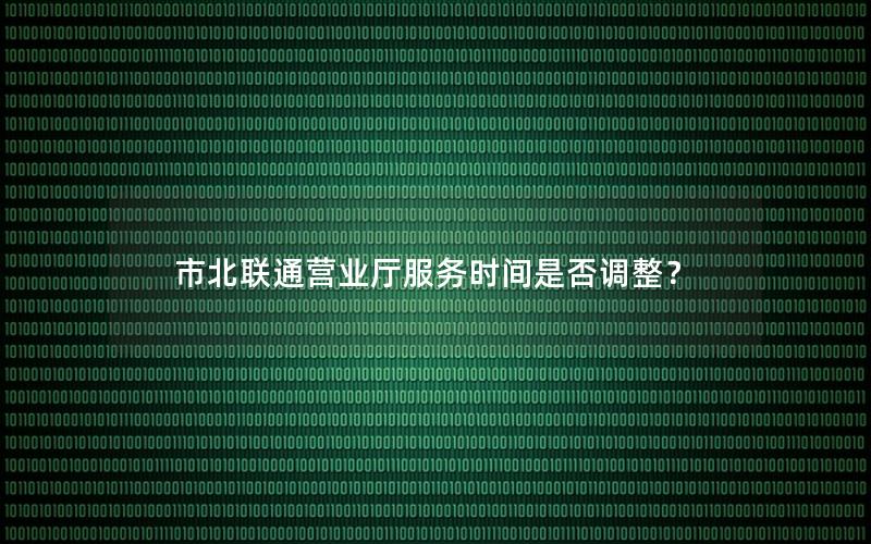 市北联通营业厅服务时间是否调整？