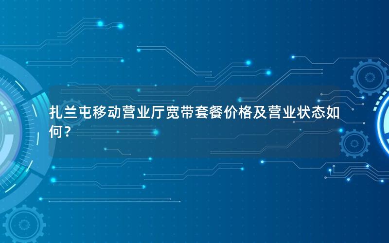 扎兰屯移动营业厅宽带套餐价格及营业状态如何？