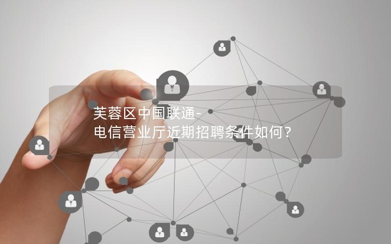 芙蓉区中国联通-电信营业厅近期招聘条件如何？