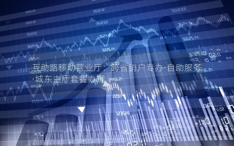 互助路移动营业厅：跨省销户专办·自助服务·城东主厅套餐办理